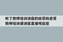 听了教师培训讲座的收获和感受 教师培训课讲座直播观后感