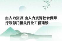 由人力资源 由人力资源社会保障行政部门相关行业工程建设