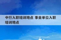 中行入职培训地点 事业单位入职培训地点