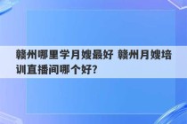 赣州哪里学月嫂最好 赣州月嫂培训直播间哪个好？