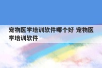 宠物医学培训软件哪个好 宠物医学培训软件