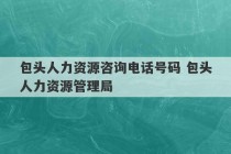 包头人力资源咨询电话号码 包头人力资源管理局