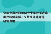 全国少数民族运动会中是否有表演类民族健身操? 少数民族健身操培训直播