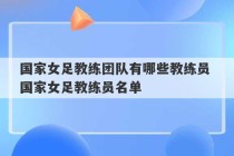 国家女足教练团队有哪些教练员 国家女足教练员名单