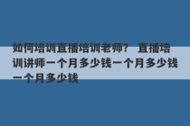 如何培训直播培训老师？ 直播培训讲师一个月多少钱一个月多少钱一个月多少钱