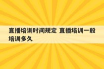 直播培训时间规定 直播培训一般培训多久