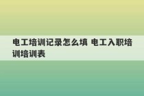 电工培训记录怎么填 电工入职培训培训表