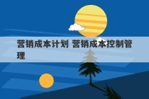 营销成本计划 营销成本控制管理