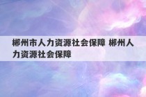 郴州市人力资源社会保障 郴州人力资源社会保障