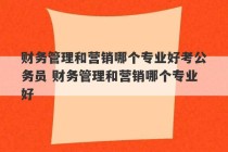 财务管理和营销哪个专业好考公务员 财务管理和营销哪个专业好