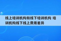 线上培训机构和线下培训机构 培训机构线下线上费用差异