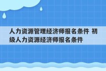 人力资源管理经济师报名条件 初级人力资源经济师报名条件