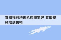 直播视频培训机构哪家好 直播视频培训机构