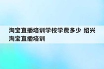 淘宝直播培训学校学费多少 绍兴淘宝直播培训