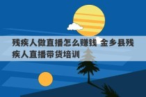 残疾人做直播怎么赚钱 金乡县残疾人直播带货培训