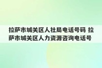 拉萨市城关区人社局电话号码 拉萨市城关区人力资源咨询电话号