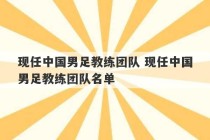 现任中国男足教练团队 现任中国男足教练团队名单