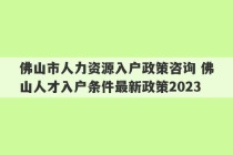 佛山市人力资源入户政策咨询 佛山人才入户条件最新政策2023