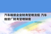 汽车维修企业财务管理流程 汽车维修厂财务管理制度