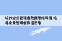 培养企业管理者数据思维导图 培养企业管理者数据思维