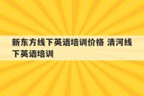 新东方线下英语培训价格 清河线下英语培训