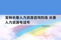 吉林长春人力资源咨询热线 长春人力资源电话号