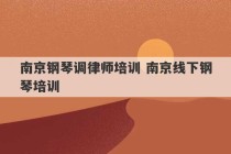 南京钢琴调律师培训 南京线下钢琴培训