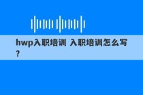 hwp入职培训 入职培训怎么写?