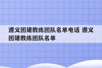 遵义团建教练团队名单电话 遵义团建教练团队名单