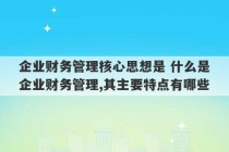 企业财务管理核心思想是 什么是企业财务管理,其主要特点有哪些