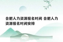 合肥人力资源报名时间 合肥人力资源报名时间安排