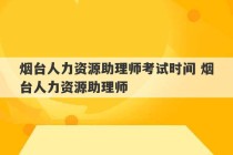 烟台人力资源助理师考试时间 烟台人力资源助理师