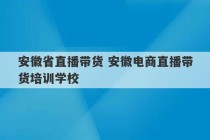 安徽省直播带货 安徽电商直播带货培训学校