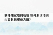 软件测试培训收获 软件测试培训内容包括哪些方面？