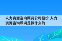 人力资源咨询顾问公司报价 人力资源咨询顾问是做什么的