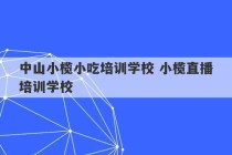 中山小榄小吃培训学校 小榄直播培训学校