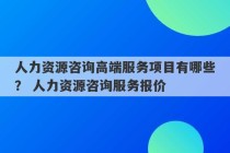 人力资源咨询高端服务项目有哪些？ 人力资源咨询服务报价