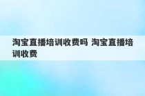 淘宝直播培训收费吗 淘宝直播培训收费