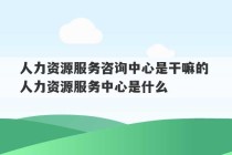 人力资源服务咨询中心是干嘛的 人力资源服务中心是什么