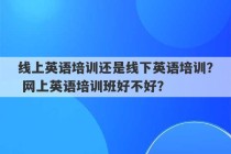 线上英语培训还是线下英语培训？ 网上英语培训班好不好？