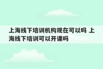 上海线下培训机构现在可以吗 上海线下培训可以开课吗