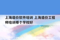 上海造价软件培训 上海造价工程师培训哪个学校好