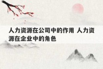 人力资源在公司中的作用 人力资源在企业中的角色