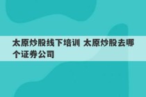 太原炒股线下培训 太原炒股去哪个证券公司