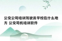 公交公司培训驾驶员学校在什么地方 公交司机培训软件