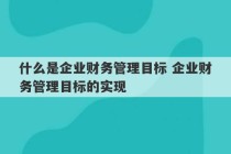 什么是企业财务管理目标 企业财务管理目标的实现