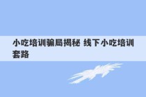 小吃培训骗局揭秘 线下小吃培训套路