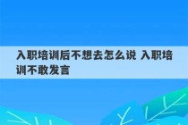 入职培训后不想去怎么说 入职培训不敢发言