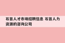 石首人才市场招聘信息 石首人力资源的咨询公司