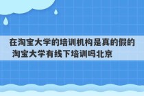 在淘宝大学的培训机构是真的假的 淘宝大学有线下培训吗北京